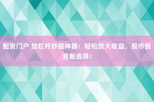 配资门户 加杠杆炒股神器：轻松放大收益，股市投资新选择！