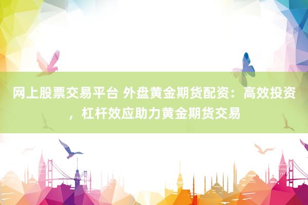网上股票交易平台 外盘黄金期货配资：高效投资，杠杆效应助力黄金期货交易