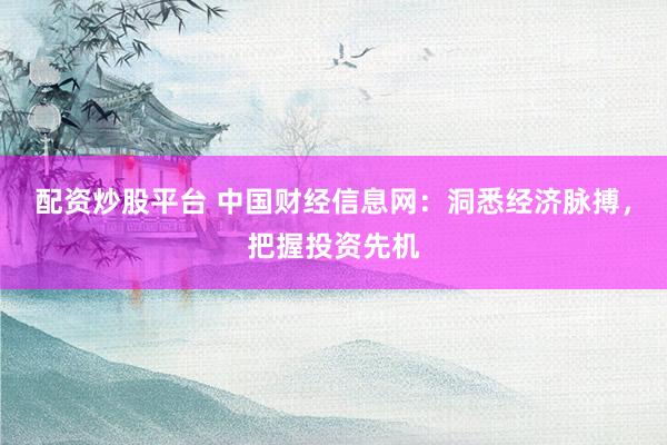 配资炒股平台 中国财经信息网：洞悉经济脉搏，把握投资先机