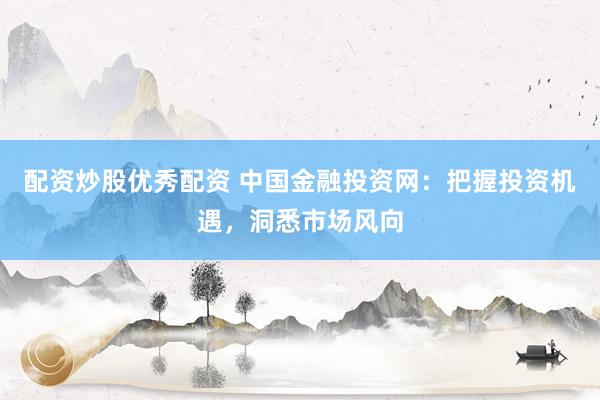 配资炒股优秀配资 中国金融投资网：把握投资机遇，洞悉市场风向