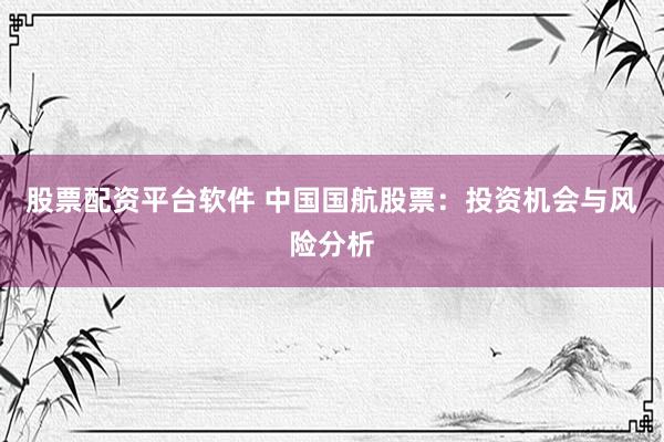 股票配资平台软件 中国国航股票：投资机会与风险分析