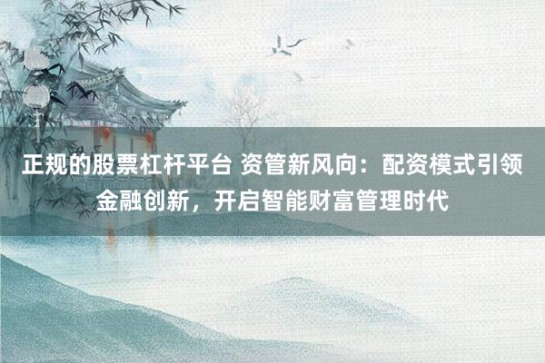 正规的股票杠杆平台 资管新风向：配资模式引领金融创新，开启智能财富管理时代