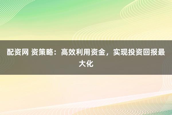 配资网 资策略：高效利用资金，实现投资回报最大化
