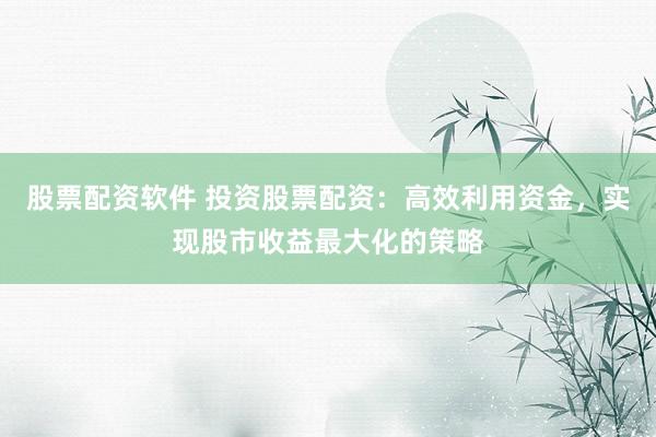 股票配资软件 投资股票配资：高效利用资金，实现股市收益最大化的策略