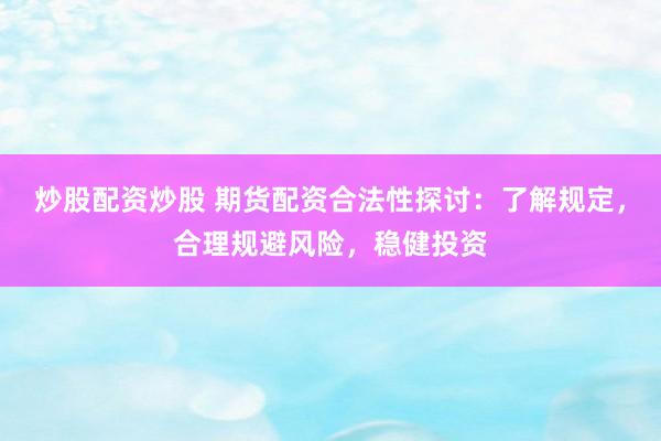 炒股配资炒股 期货配资合法性探讨：了解规定，合理规避风险，稳健投资