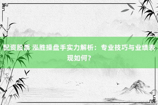 配资股票 泓胜操盘手实力解析：专业技巧与业绩表现如何？