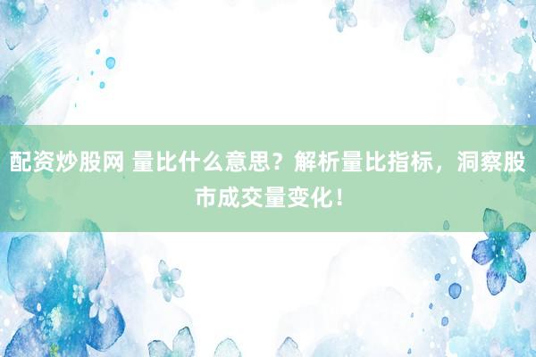 配资炒股网 量比什么意思？解析量比指标，洞察股市成交量变化！