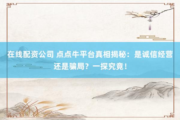 在线配资公司 点点牛平台真相揭秘：是诚信经营还是骗局？一探究竟！