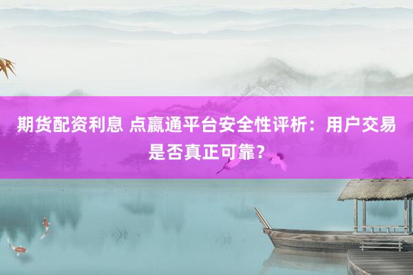 期货配资利息 点嬴通平台安全性评析：用户交易是否真正可靠？