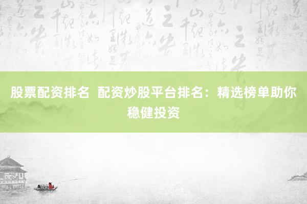 股票配资排名  配资炒股平台排名：精选榜单助你稳健投资