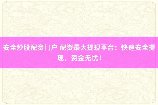 安全炒股配资门户 配资最大提现平台：快速安全提现，资金无忧！