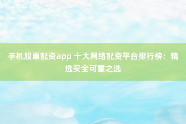 手机股票配资app 十大网络配资平台排行榜：精选安全可靠之选