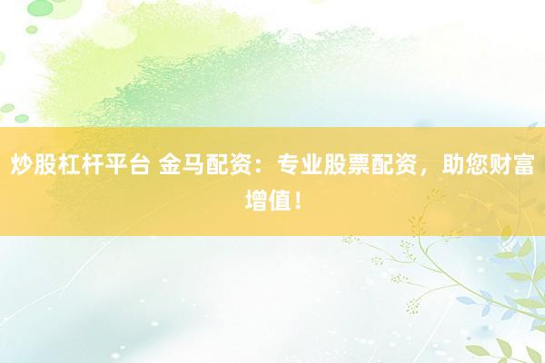 炒股杠杆平台 金马配资：专业股票配资，助您财富增值！