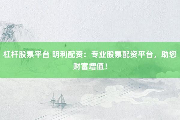 杠杆股票平台 明利配资：专业股票配资平台，助您财富增值！
