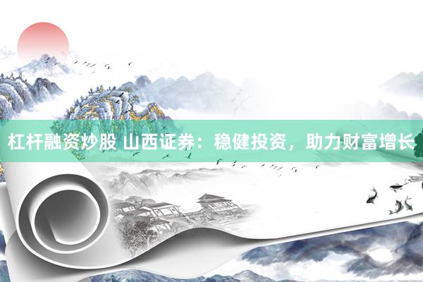 杠杆融资炒股 山西证券：稳健投资，助力财富增长