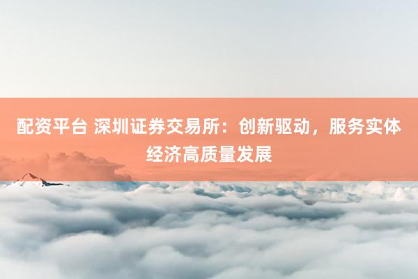 配资平台 深圳证券交易所：创新驱动，服务实体经济高质量发展