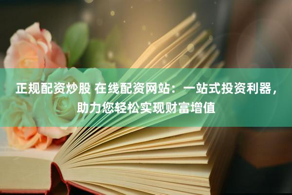 正规配资炒股 在线配资网站：一站式投资利器，助力您轻松实现财富增值