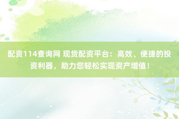 配资114查询网 现货配资平台：高效、便捷的投资利器，助力您轻松实现资产增值！