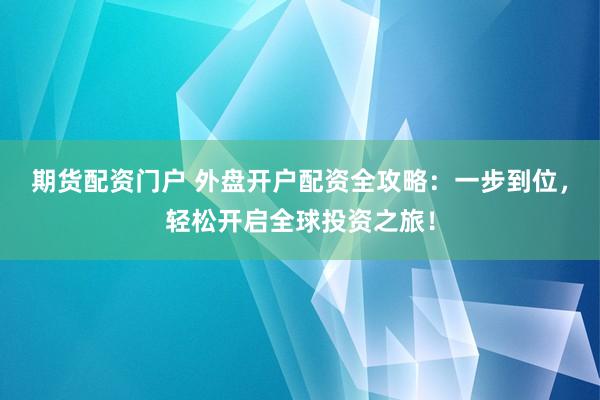 期货配资门户 外盘开户配资全攻略：一步到位，轻松开启全球投资之旅！