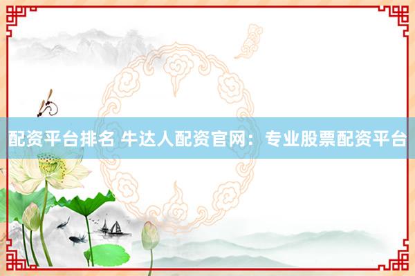 配资平台排名 牛达人配资官网：专业股票配资平台