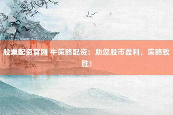 股票配资官网 牛策略配资：助您股市盈利，策略致胜！