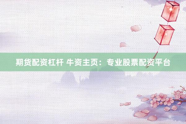 期货配资杠杆 牛资主页：专业股票配资平台