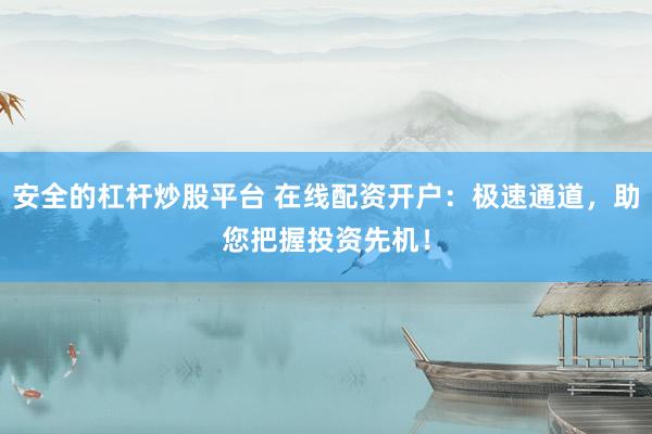 安全的杠杆炒股平台 在线配资开户：极速通道，助您把握投资先机！
