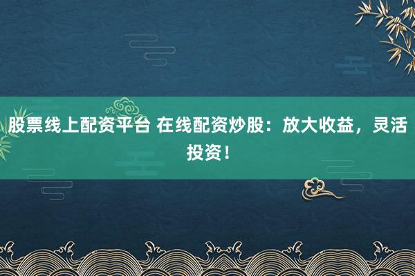 股票线上配资平台 在线配资炒股：放大收益，灵活投资！