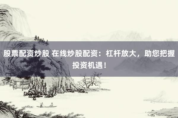 股票配资炒股 在线炒股配资：杠杆放大，助您把握投资机遇！