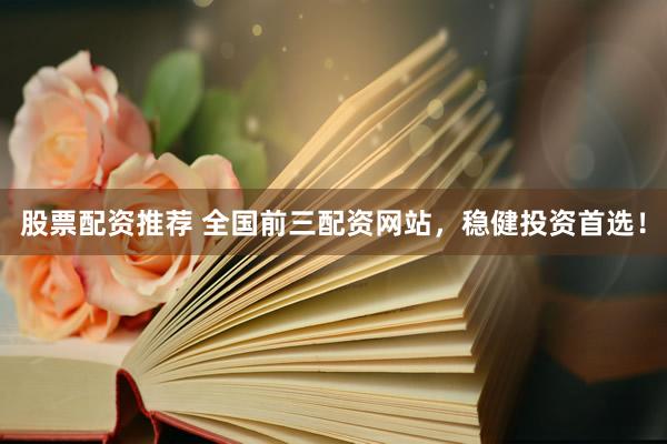 股票配资推荐 全国前三配资网站，稳健投资首选！