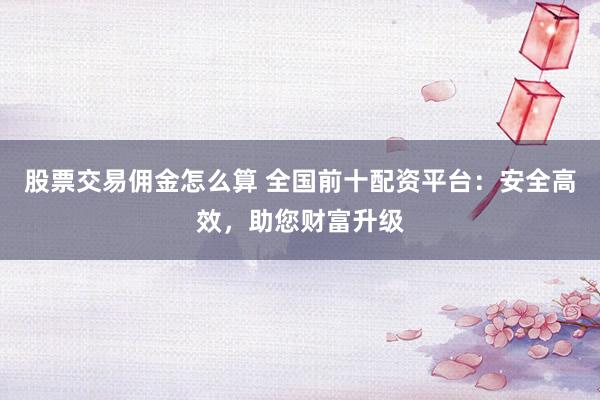 股票交易佣金怎么算 全国前十配资平台：安全高效，助您财富升级
