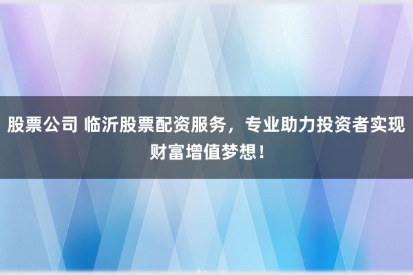 股票公司 临沂股票配资服务，专业助力投资者实现财富增值梦想！