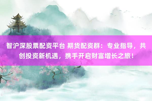 智沪深股票配资平台 期货配资群：专业指导，共创投资新机遇，携手开启财富增长之旅！