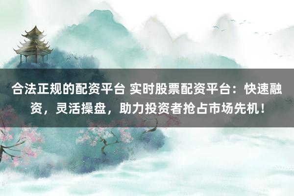 合法正规的配资平台 实时股票配资平台：快速融资，灵活操盘，助力投资者抢占市场先机！