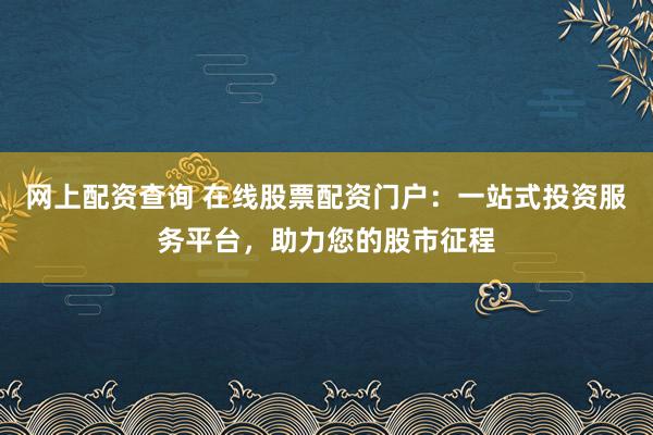 网上配资查询 在线股票配资门户：一站式投资服务平台，助力您的股市征程