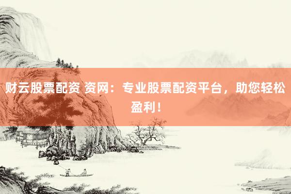 财云股票配资 资网：专业股票配资平台，助您轻松盈利！