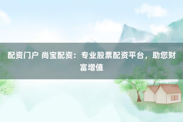 配资门户 尚宝配资：专业股票配资平台，助您财富增值