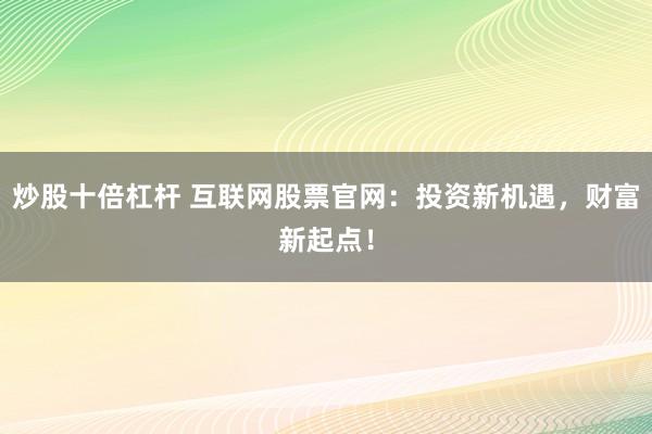 炒股十倍杠杆 互联网股票官网：投资新机遇，财富新起点！