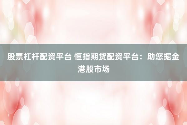 股票杠杆配资平台 恒指期货配资平台：助您掘金港股市场