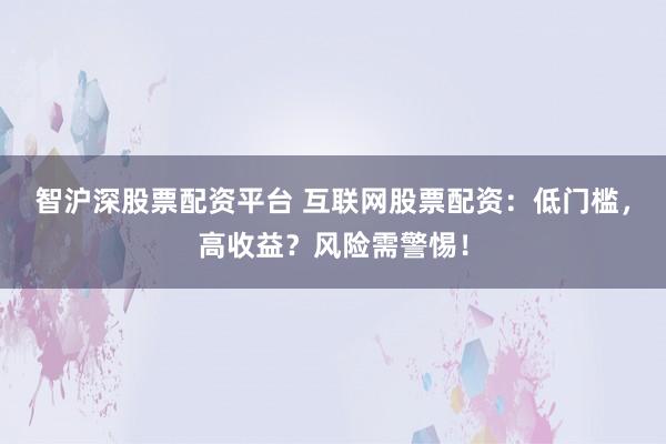 智沪深股票配资平台 互联网股票配资：低门槛，高收益？风险需警惕！