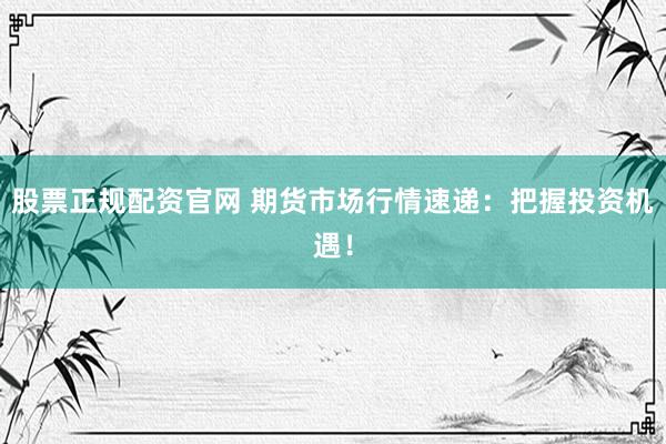股票正规配资官网 期货市场行情速递：把握投资机遇！