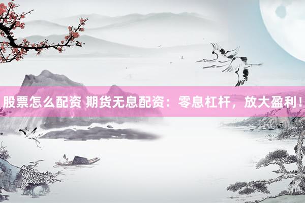 股票怎么配资 期货无息配资：零息杠杆，放大盈利！