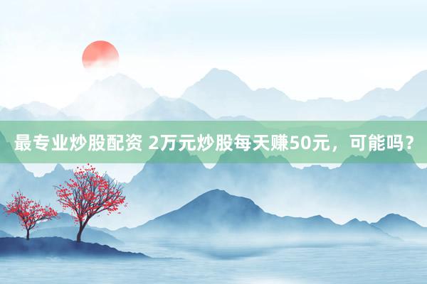 最专业炒股配资 2万元炒股每天赚50元，可能吗？