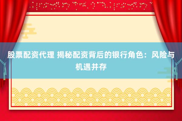 股票配资代理 揭秘配资背后的银行角色：风险与机遇并存