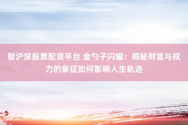 智沪深股票配资平台 金勺子闪耀：揭秘财富与权力的象征如何影响人生轨迹