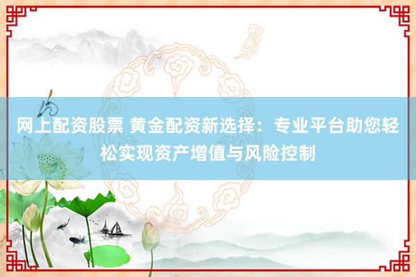 网上配资股票 黄金配资新选择：专业平台助您轻松实现资产增值与风险控制