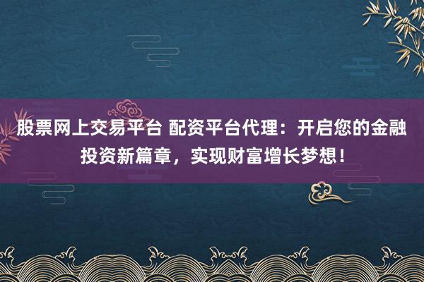 股票网上交易平台 配资平台代理：开启您的金融投资新篇章，实现财富增长梦想！