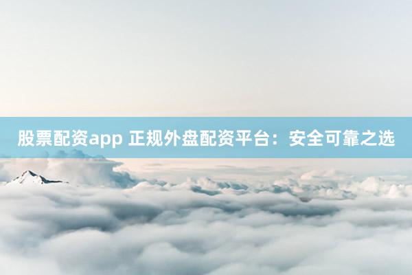 股票配资app 正规外盘配资平台：安全可靠之选
