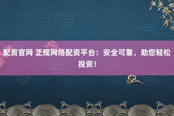 配资官网 正规网络配资平台：安全可靠，助您轻松投资！