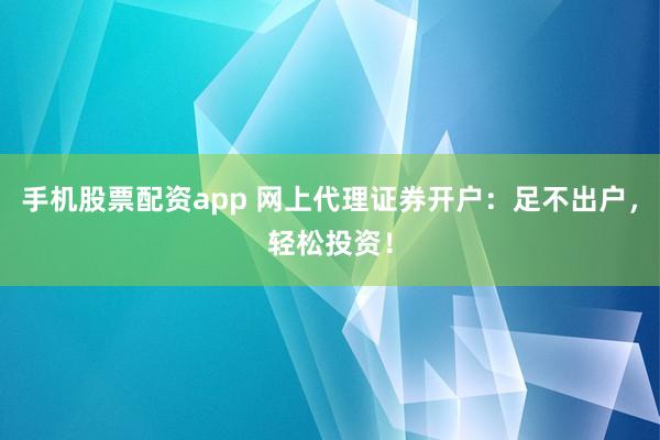手机股票配资app 网上代理证券开户：足不出户，轻松投资！